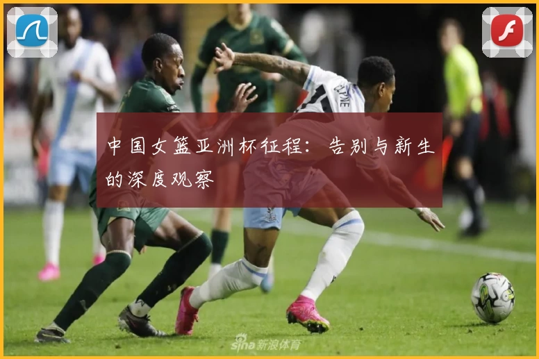 中国女篮亚洲杯征程：告别与新生的深度观察