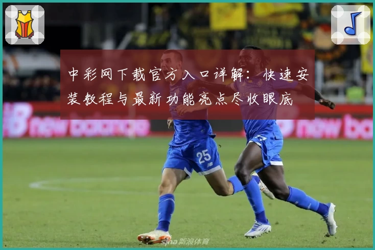 中彩网下载官方入口详解:快速安装教程与最新功能亮点尽收眼底