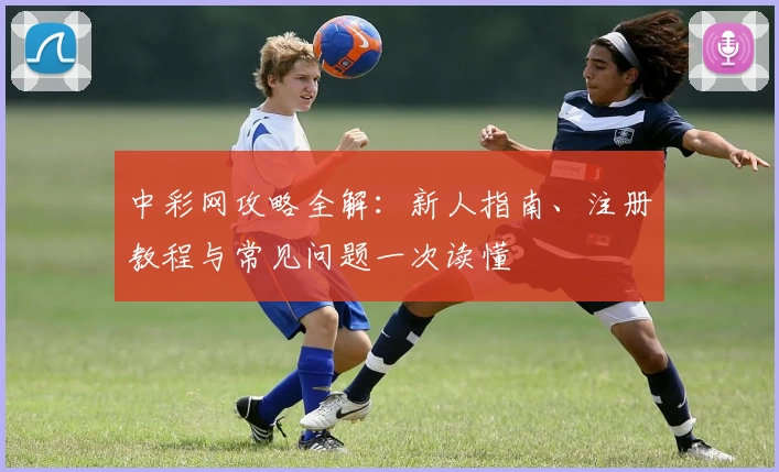 中彩网攻略全解：新人指南、注册教程与常见问题一次读懂