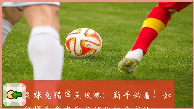 足球竞猜串关攻略：新手必看！如何提高命中率与优化组合方法