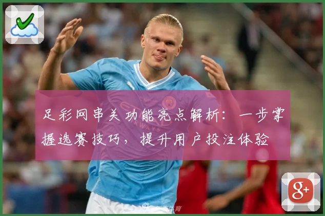足彩网串关功能亮点解析：一步掌握选赛技巧，提升用户投注体验