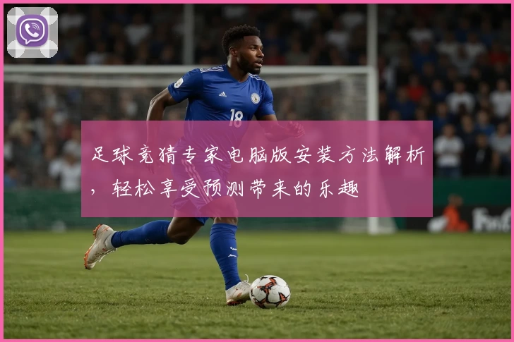 足球竞猜专家电脑版安装方法解析，轻松享受预测带来的乐趣