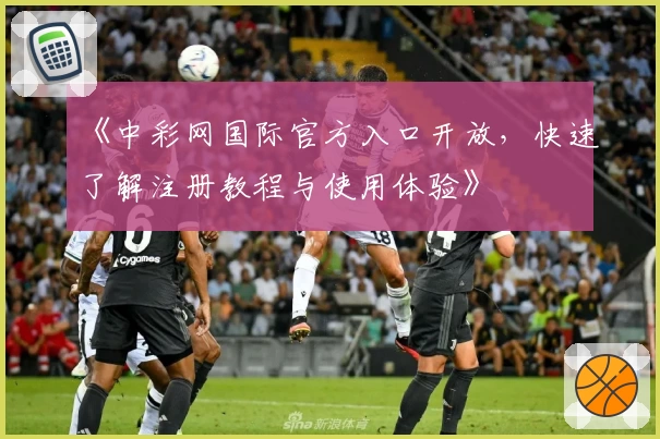 《中彩网国际官方入口开放，快速了解注册教程与使用体验》