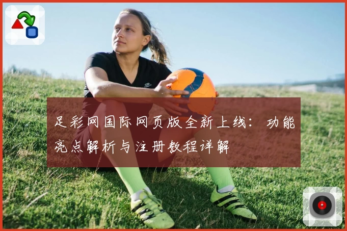 足彩网国际网页版全新上线：功能亮点解析与注册教程详解