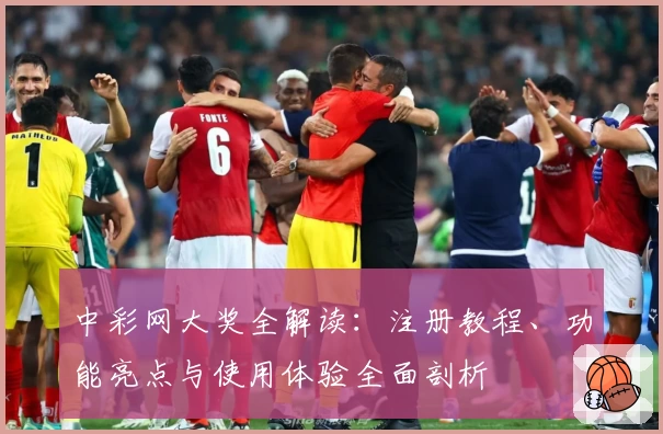 中彩网大奖全解读：注册教程、功能亮点与使用体验全面剖析