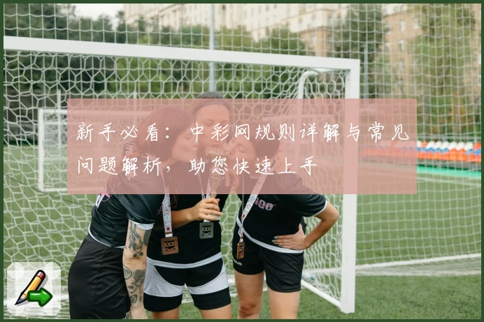 新手必看：中彩网规则详解与常见问题解析，助您快速上手