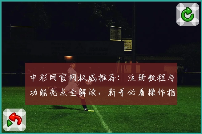 中彩网官网权威推荐：注册教程与功能亮点全解读，新手必看操作指南