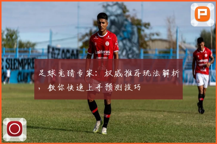 足球竞猜专家：权威推荐玩法解析，教你快速上手预测技巧