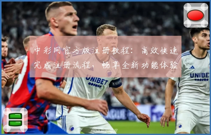 中彩网官方版注册教程：高效快速完成注册流程，畅享全新功能体验