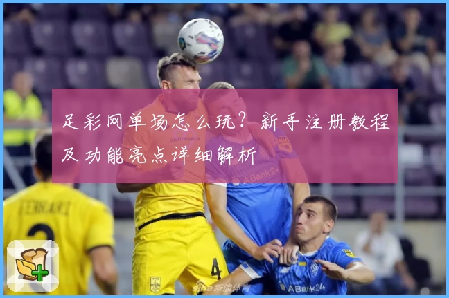足彩网单场怎么玩？新手注册教程及功能亮点详细解析