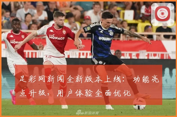 足彩网新闻全新版本上线：功能亮点升级，用户体验全面优化