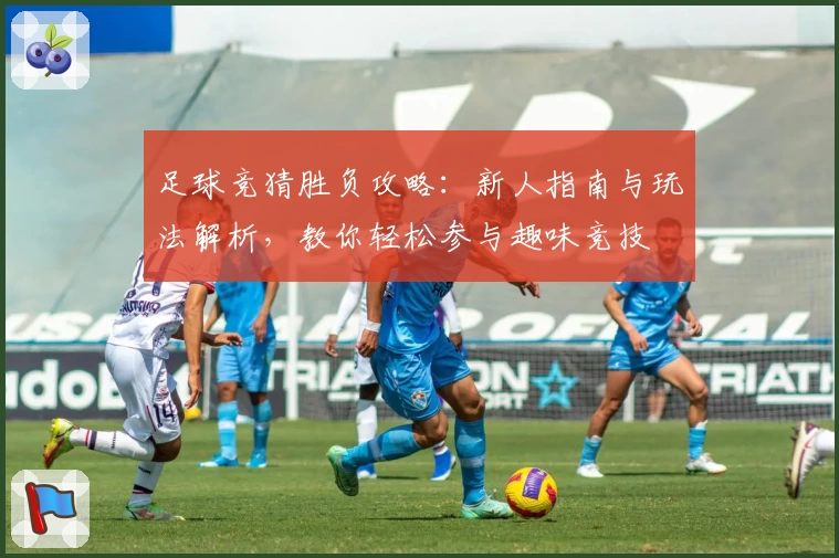 足球竞猜胜负攻略：新人指南与玩法解析，教你轻松参与趣味竞技