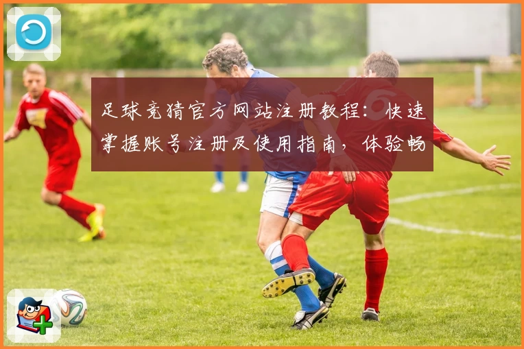 足球竞猜官方网站注册教程：快速掌握账号注册及使用指南，体验畅快竞技乐趣