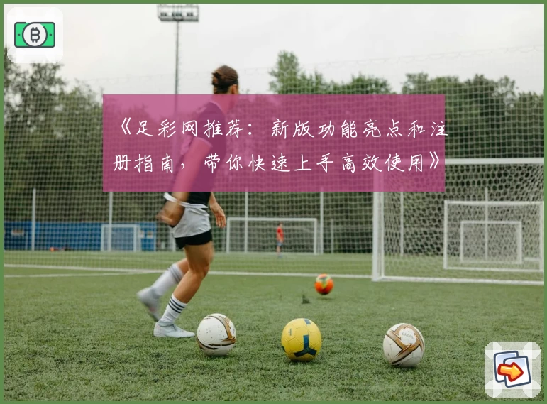 《足彩网推荐：新版功能亮点和注册指南，带你快速上手高效使用》